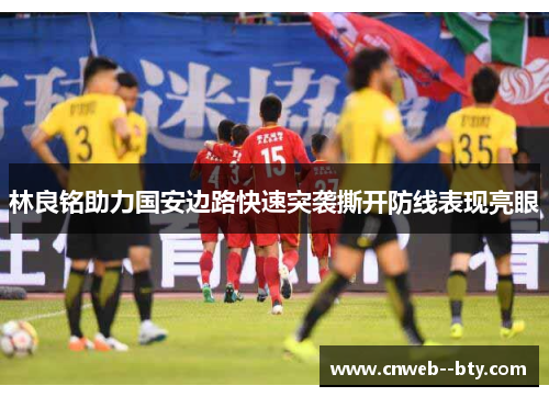 林良铭助力国安边路快速突袭撕开防线表现亮眼 林良铭助力国安边路快速突袭撕开防线表现亮眼
