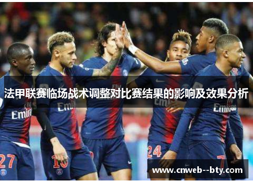 法甲联赛临场战术调整对比赛结果的影响及效果分析 法甲联赛临场战术调整对比赛结果的影响及效果分析