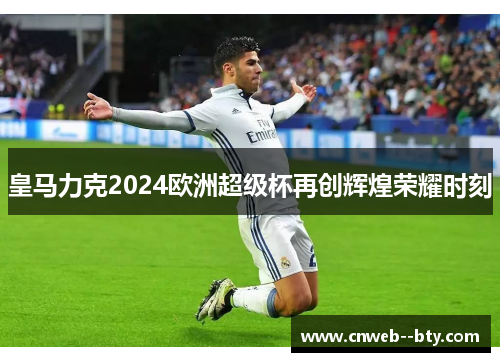 皇马力克2024欧洲超级杯再创辉煌荣耀时刻 皇马力克2024欧洲超级杯再创辉煌荣耀时刻