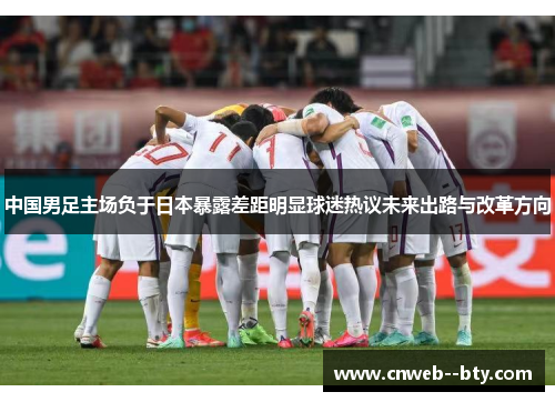 中国男足主场负于日本暴露差距明显球迷热议未来出路与改革方向 中国男足主场负于日本暴露差距明显球迷热议未来出路与改革方向