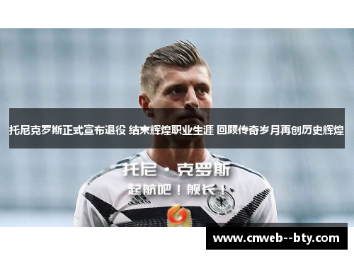 托尼克罗斯正式宣布退役 结束辉煌职业生涯 回顾传奇岁月再创历史辉煌
