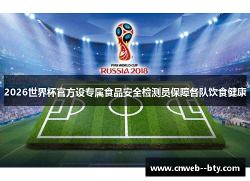 2026世界杯官方设专属食品安全检测员保障各队饮食健康 2026世界杯官方设专属食品安全检测员保障各队饮食健康