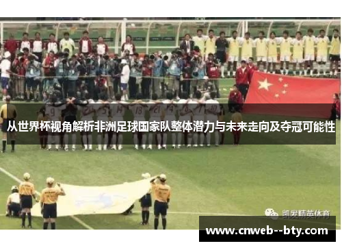 从世界杯视角解析非洲足球国家队整体潜力与未来走向及夺冠可能性