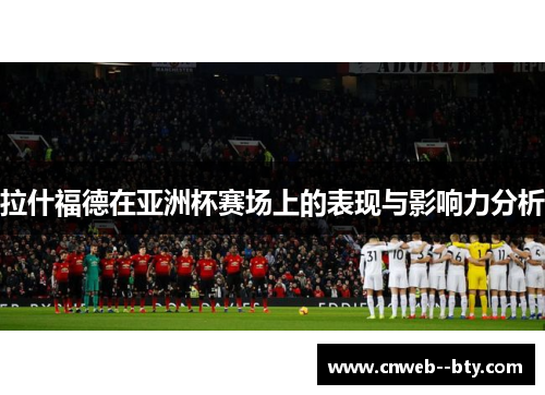 拉什福德在亚洲杯赛场上的表现与影响力分析